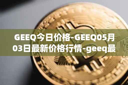 GEEQ今日价格-GEEQ05月03日最新价格行情-geeq最新走势消息