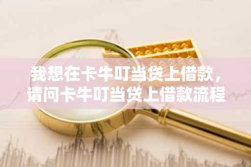 我想在卡牛叮当贷上借款，请问卡牛叮当贷上借款流程有哪些？