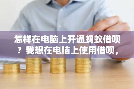 怎样在电脑上开通蚂蚁借呗？我想在电脑上使用借呗，怎么弄啊。
