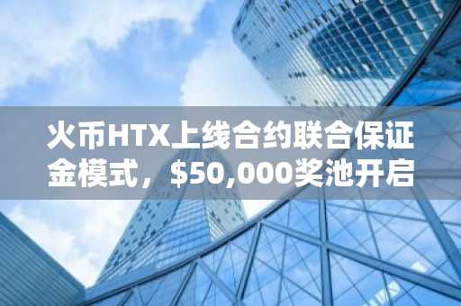 火币HTX上线合约联合保证金模式，$50,000奖池开启“无U交易”新时代