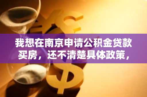 我想在南京申请公积金贷款买房，还不清楚具体政策，我想知道贷款的申请条件是什么？