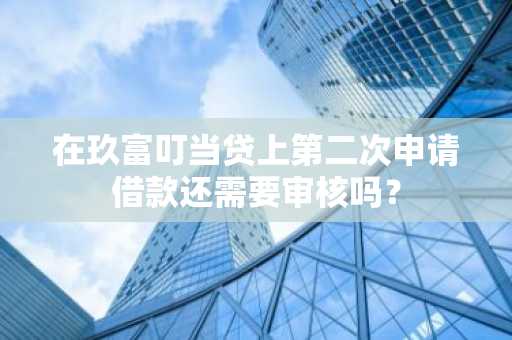 在玖富叮当贷上第二次申请借款还需要审核吗？