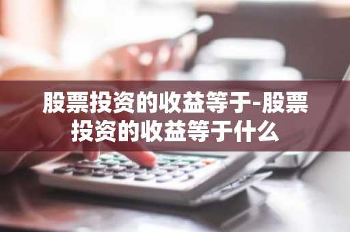 股票投资的收益等于-股票投资的收益等于什么