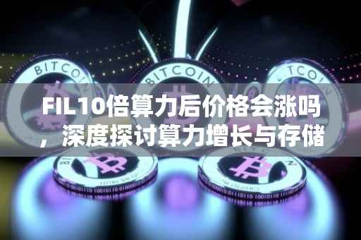 FIL10倍算力后价格会涨吗，深度探讨算力增长与存储价值的关系