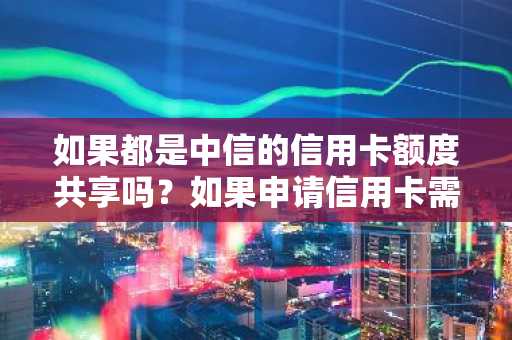 如果都是中信的信用卡额度共享吗？如果申请信用卡需要什么条件？