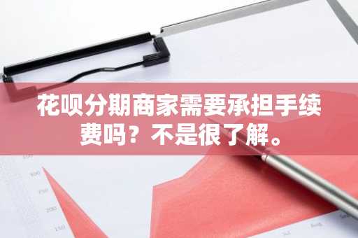 花呗分期商家需要承担手续费吗？不是很了解。