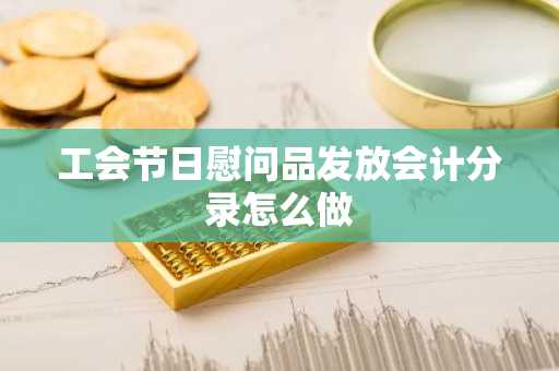 工会节日慰问品发放会计分录怎么做