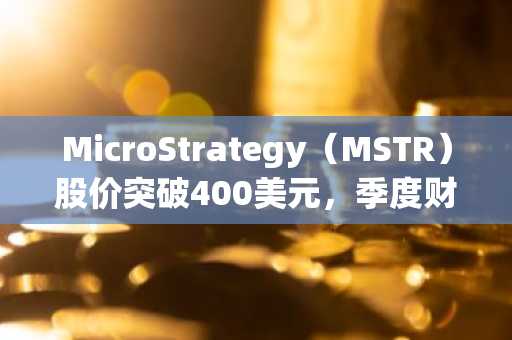MicroStrategy（MSTR）股价突破400美元，季度财报前市场表现强劲