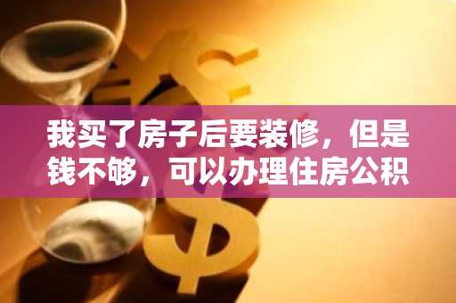 我买了房子后要装修，但是钱不够，可以办理住房公积金贷款吗？