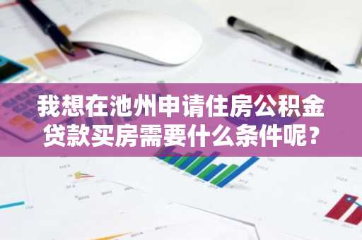 我想在池州申请住房公积金贷款买房需要什么条件呢？