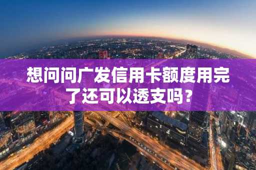 想问问广发信用卡额度用完了还可以透支吗？