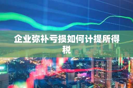 企业弥补亏损如何计提所得税