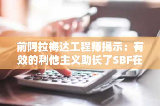 前阿拉梅达工程师揭示：有效的利他主义助长了SBF在FF的行为，引人深思