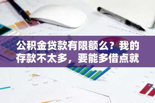 公积金贷款有限额么？我的存款不太多，要能多借点就好了。