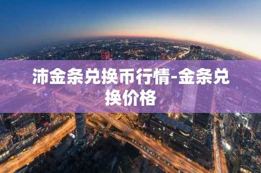沛金条兑换币行情-金条兑换价格