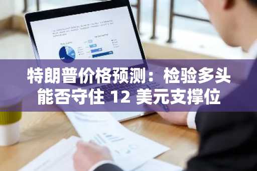 特朗普价格预测：检验多头能否守住 12 美元支撑位