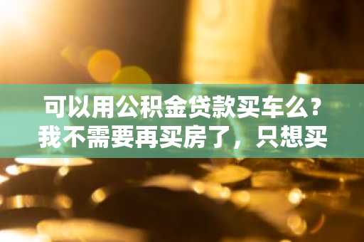 可以用公积金贷款买车么？我不需要再买房了，只想买辆车。