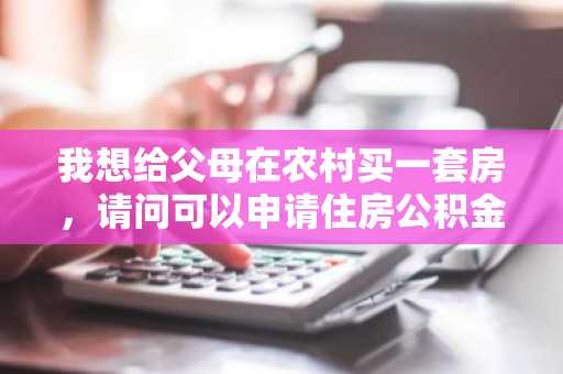 我想给父母在农村买一套房，请问可以申请住房公积金贷款吗？