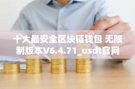 十大最安全区块链钱包 无限制版本V6.4.71_usdt官网下载地址