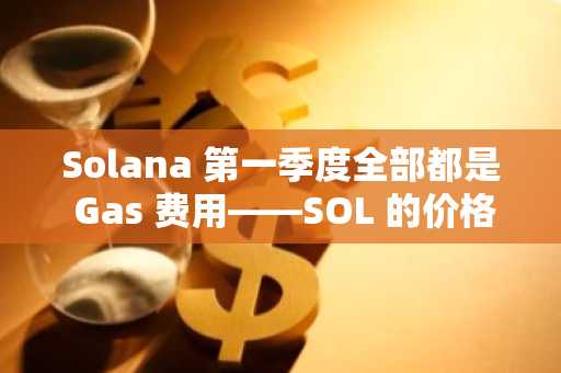 Solana 第一季度全部都是 Gas 费用——SOL 的价格能否在第二季度赶上？
