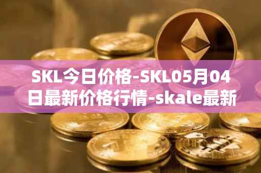 SKL今日价格-SKL05月04日最新价格行情-skale最新走势消息