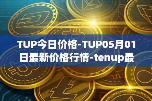 TUP今日价格-TUP05月01日最新价格行情-tenup最新走势消息