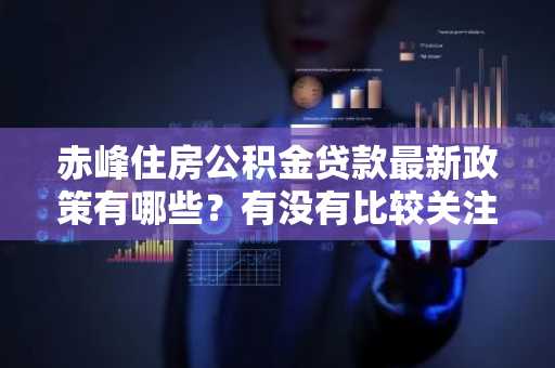 赤峰住房公积金贷款最新政策有哪些？有没有比较关注赤峰市公积金贷款的老哥，可以讲一下吗？
