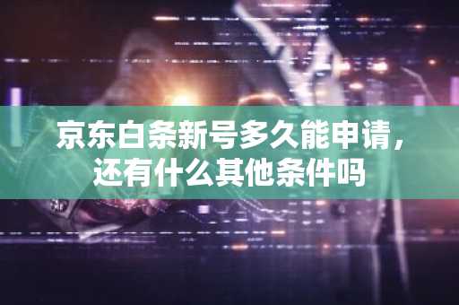 京东白条新号多久能申请，还有什么其他条件吗