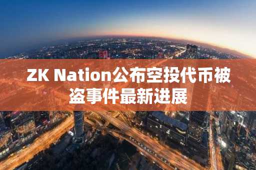 ZK Nation公布空投代币被盗事件最新进展