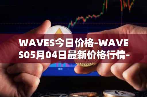 WAVES今日价格-WAVES05月04日最新价格行情-waves最新走势消息