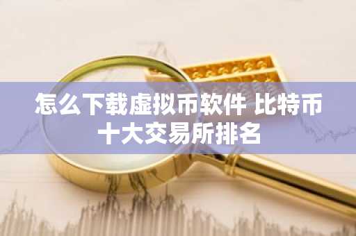 怎么下载虚拟币软件 比特币十大交易所排名