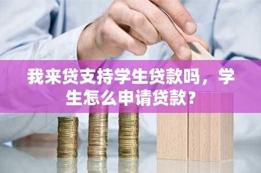 我来贷支持学生贷款吗，学生怎么申请贷款？