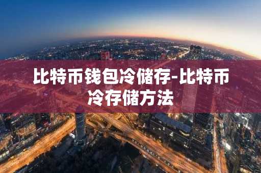 比特币钱包冷储存-比特币冷存储方法