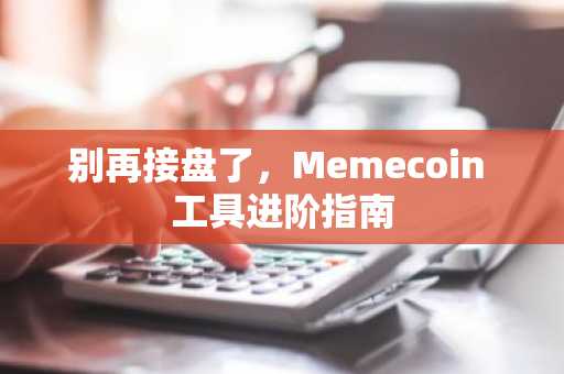 别再接盘了，Memecoin 工具进阶指南