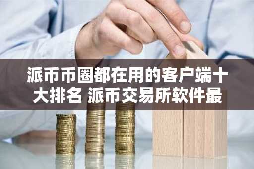 派币币圈都在用的客户端十大排名 派币交易所软件最具影响力的安卓排行榜