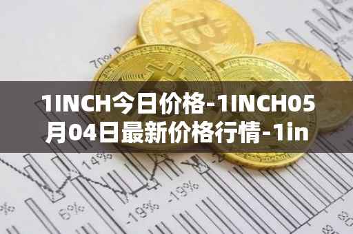 1INCH今日价格-1INCH05月04日最新价格行情-1inch最新走势消息