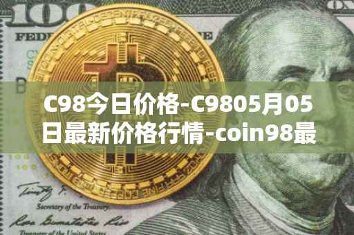 C98今日价格-C9805月05日最新价格行情-coin98最新走势消息