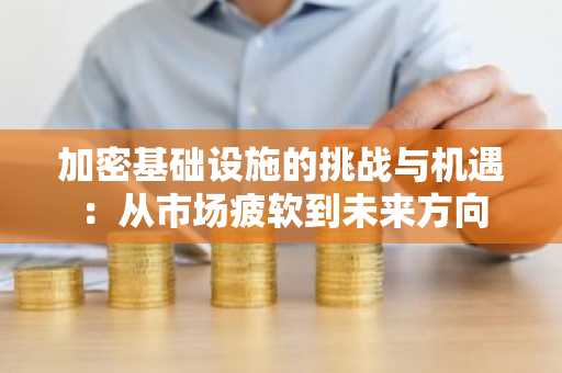 加密基础设施的挑战与机遇：从市场疲软到未来方向