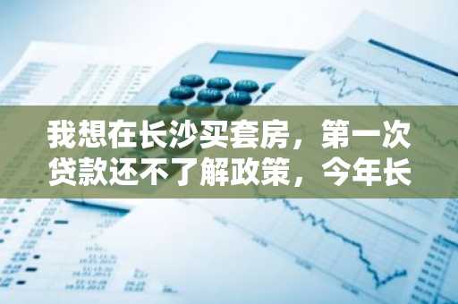 我想在长沙买套房，第一次贷款还不了解政策，今年长沙的首套住房公积金贷款利率是多少啊？