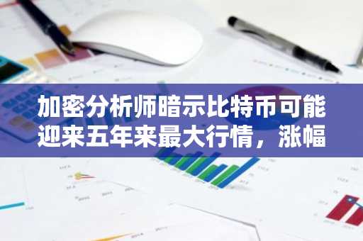 加密分析师暗示比特币可能迎来五年来最大行情，涨幅或达6倍