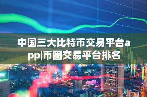 中国三大比特币交易平台app|币圈交易平台排名