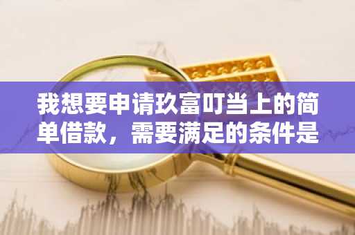 我想要申请玖富叮当上的简单借款，需要满足的条件是什么呢？