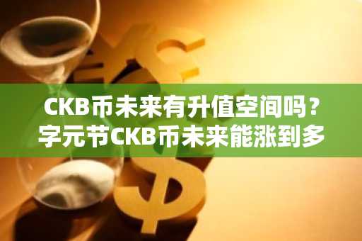 CKB币未来有升值空间吗？字元节CKB币未来能涨到多少？