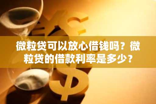 微粒贷可以放心借钱吗？微粒贷的借款利率是多少？