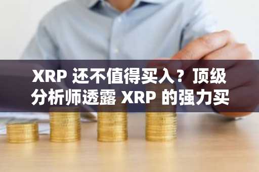 XRP 还不值得买入？顶级分析师透露 XRP 的强力买入信号