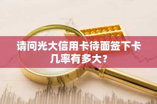 请问光大信用卡待面签下卡几率有多大？