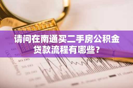 请问在南通买二手房公积金贷款流程有哪些？