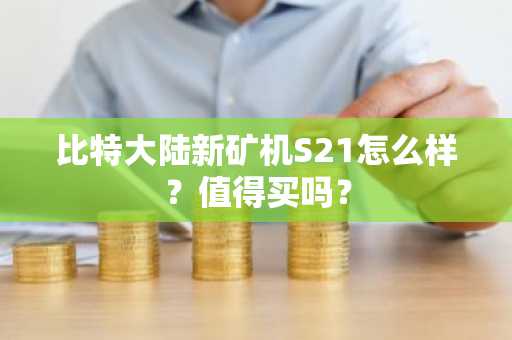 比特大陆新矿机S21怎么样？值得买吗？