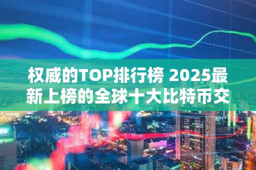 权威的TOP排行榜 2025最新上榜的全球十大比特币交易平台排行