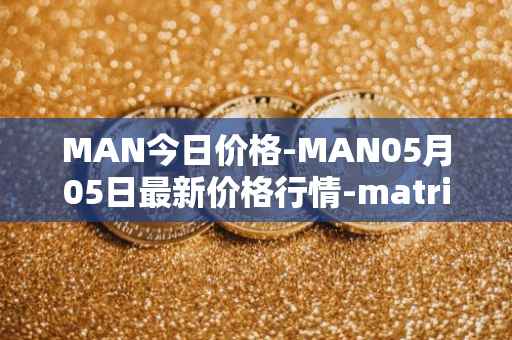 MAN今日价格-MAN05月05日最新价格行情-matrix-ai-network最新走势消息
